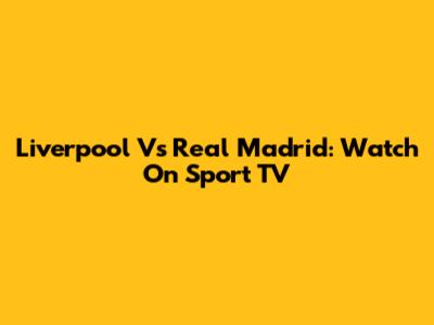 Liverpool Vs Real Madrid: Watch On Sport TV