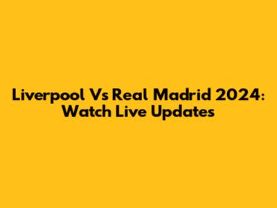 Liverpool Vs Real Madrid 2024: Watch Live Updates