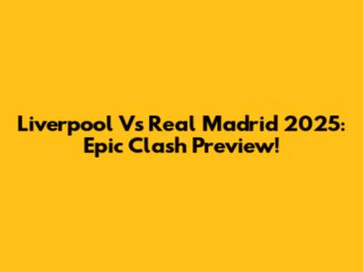 Liverpool Vs Real Madrid 2025: Epic Clash Preview!