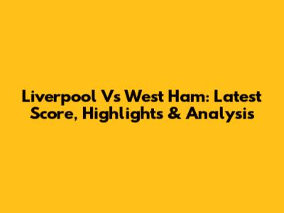 Liverpool Vs West Ham: Latest Score, Highlights & Analysis