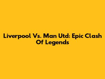 Liverpool Vs. Man Utd: Epic Clash Of Legends