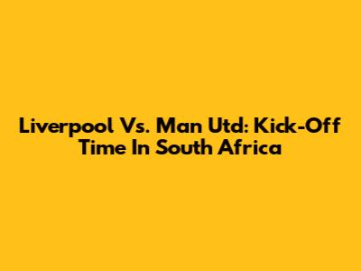 Liverpool Vs. Man Utd: Kick-Off Time In South Africa