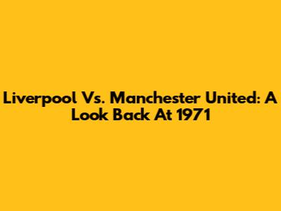 Liverpool Vs. Manchester United: A Look Back At 1971