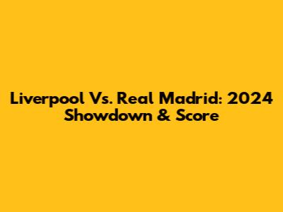 Liverpool Vs. Real Madrid: 2024 Showdown & Score