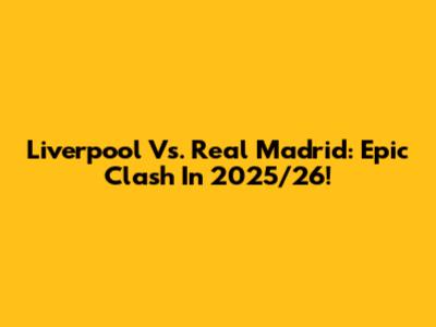 Liverpool Vs. Real Madrid: Epic Clash In 2025/26!