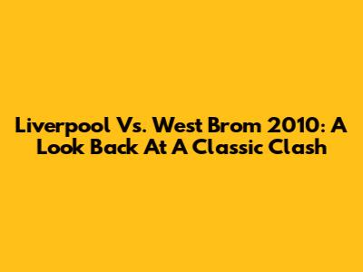 Liverpool Vs. West Brom 2010: A Look Back At A Classic Clash