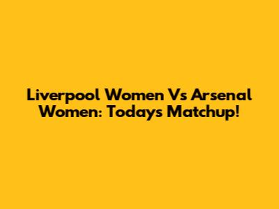 Liverpool Women Vs Arsenal Women: Today's Matchup!