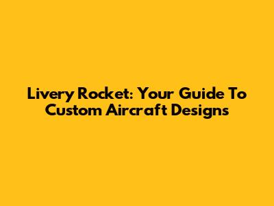 Livery Rocket: Your Guide To Custom Aircraft Designs