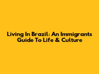 Living In Brazil: An Immigrant's Guide To Life & Culture