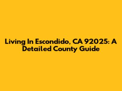 Living In Escondido, CA 92025: A Detailed County Guide