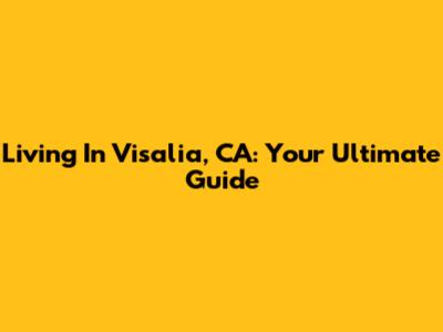 Living In Visalia, CA: Your Ultimate Guide