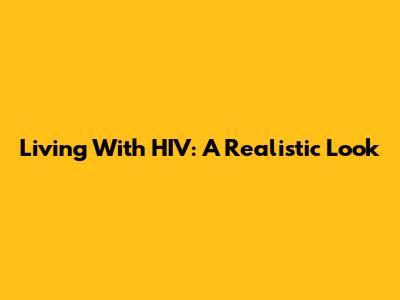 Living With HIV: A Realistic Look
