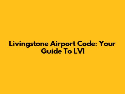 Livingstone Airport Code: Your Guide To LVI