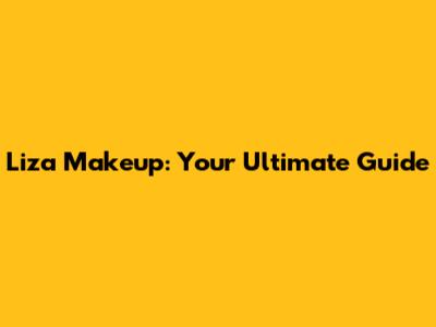 Liza Makeup: Your Ultimate Guide