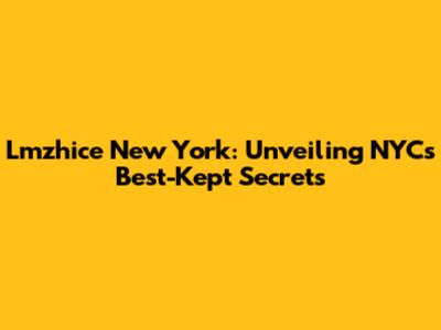 Lmzhice New York: Unveiling NYC's Best-Kept Secrets