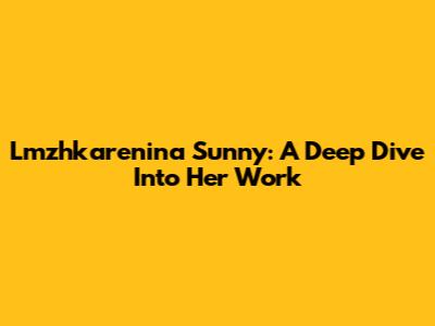 Lmzhkarenina Sunny: A Deep Dive Into Her Work
