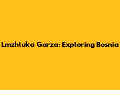 Lmzhluka Garza: Exploring Bosnia