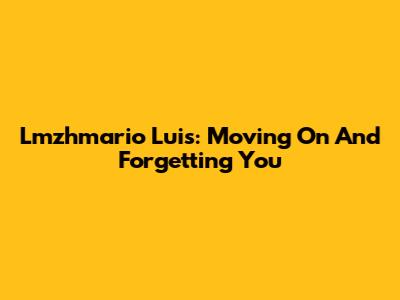 Lmzhmario Luis: Moving On And Forgetting You