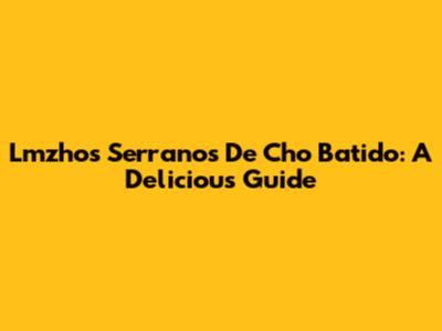 Lmzhos Serranos De Cho Batido: A Delicious Guide