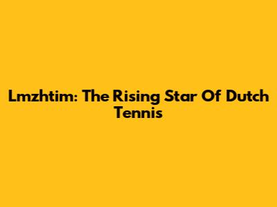 Lmzhtim: The Rising Star Of Dutch Tennis