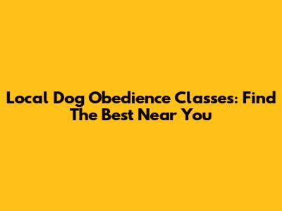 Local Dog Obedience Classes: Find The Best Near You