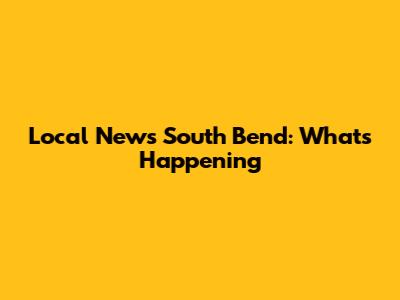 Local News South Bend: What's Happening