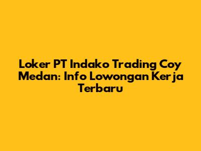 Loker PT Indako Trading Coy Medan: Info Lowongan Kerja Terbaru