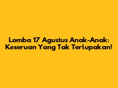 Lomba 17 Agustus Anak-Anak: Keseruan Yang Tak Terlupakan!