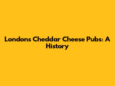 London's Cheddar Cheese Pubs: A History