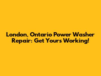 London, Ontario Power Washer Repair: Get Yours Working!