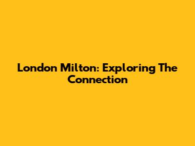 London Milton: Exploring The Connection