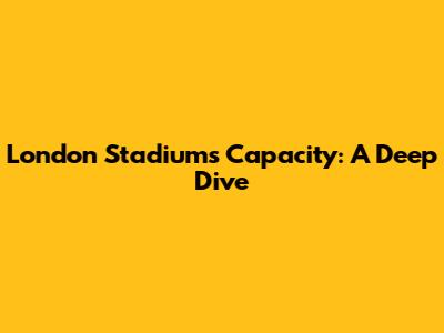 London Stadium's Capacity: A Deep Dive