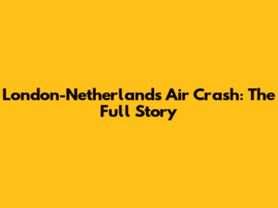 London-Netherlands Air Crash: The Full Story