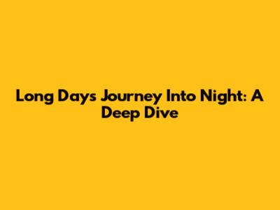 Long Day's Journey Into Night: A Deep Dive