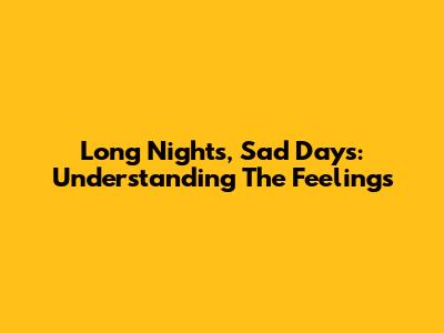 Long Nights, Sad Days: Understanding The Feelings