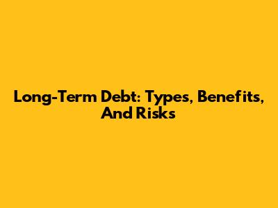 Long-Term Debt: Types, Benefits, And Risks