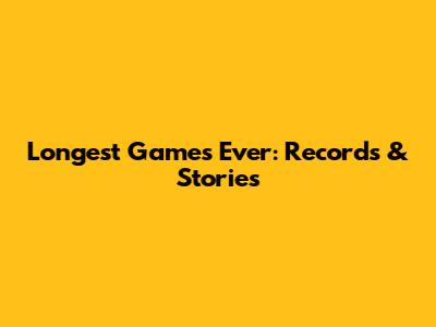 Longest Games Ever: Records & Stories