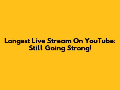 Longest Live Stream On YouTube: Still Going Strong!