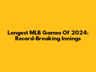 Longest MLB Games Of 2024: Record-Breaking Innings