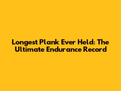 Longest Plank Ever Held: The Ultimate Endurance Record