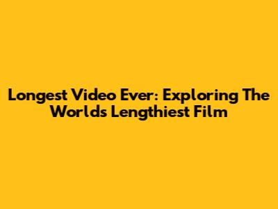 Longest Video Ever: Exploring The World's Lengthiest Film