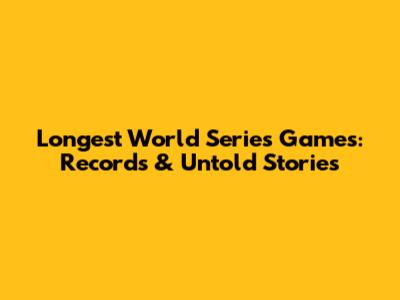 Longest World Series Games: Records & Untold Stories