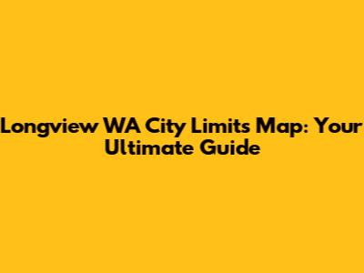 Longview WA City Limits Map: Your Ultimate Guide