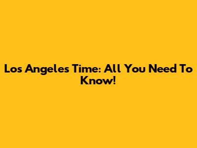 Los Angeles Time: All You Need To Know!