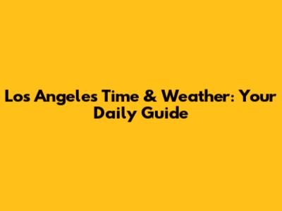 Los Angeles Time & Weather: Your Daily Guide