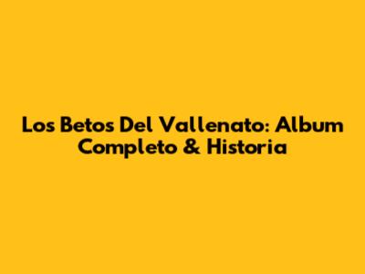 Los Betos Del Vallenato: Album Completo & Historia