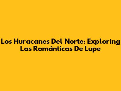 Los Huracanes Del Norte: Exploring 'Las Románticas De Lupe'