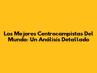 Los Mejores Centrocampistas Del Mundo: Un Análisis Detallado