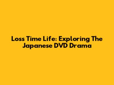 Loss Time Life: Exploring The Japanese DVD Drama
