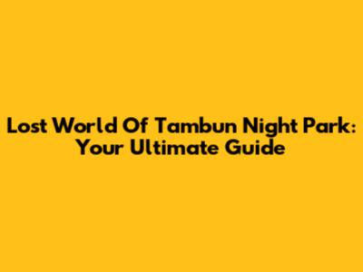 Lost World Of Tambun Night Park: Your Ultimate Guide
